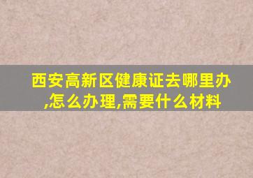 西安高新区健康证去哪里办,怎么办理,需要什么材料