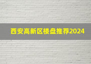 西安高新区楼盘推荐2024