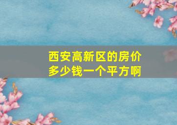 西安高新区的房价多少钱一个平方啊