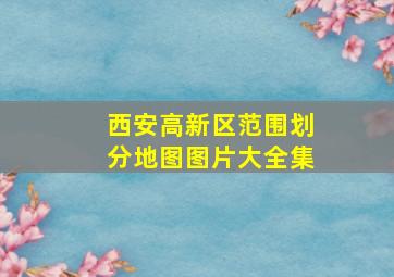 西安高新区范围划分地图图片大全集