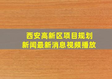 西安高新区项目规划新闻最新消息视频播放