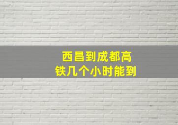 西昌到成都高铁几个小时能到