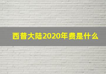 西普大陆2020年费是什么