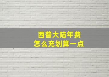 西普大陆年费怎么充划算一点