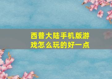 西普大陆手机版游戏怎么玩的好一点