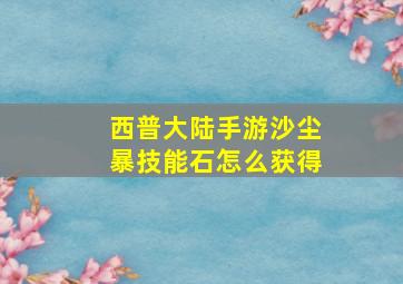 西普大陆手游沙尘暴技能石怎么获得