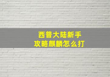 西普大陆新手攻略麒麟怎么打