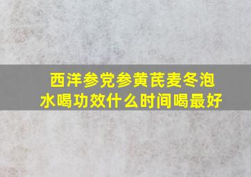 西洋参党参黄芪麦冬泡水喝功效什么时间喝最好