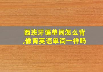 西班牙语单词怎么背,像背英语单词一样吗