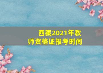 西藏2021年教师资格证报考时间