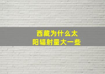 西藏为什么太阳辐射量大一些