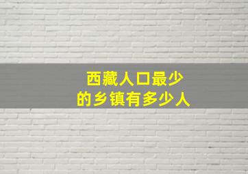 西藏人口最少的乡镇有多少人