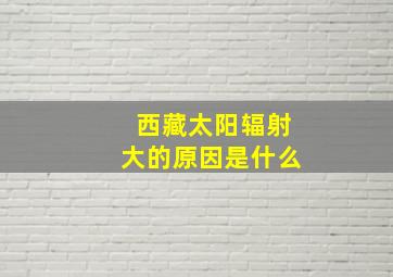 西藏太阳辐射大的原因是什么