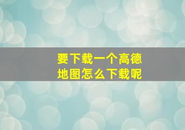 要下载一个高德地图怎么下载呢