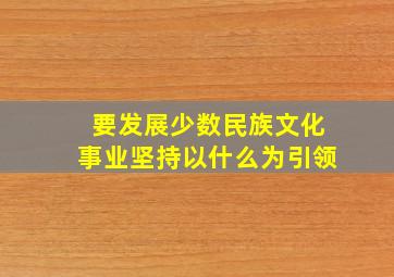 要发展少数民族文化事业坚持以什么为引领