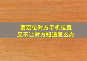 要定位对方手机位置又不让对方知道怎么办