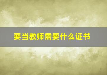 要当教师需要什么证书