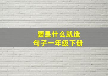 要是什么就造句子一年级下册