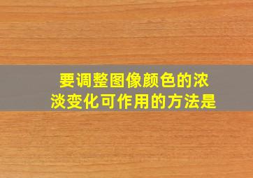 要调整图像颜色的浓淡变化可作用的方法是