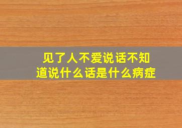 见了人不爱说话不知道说什么话是什么病症