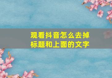 观看抖音怎么去掉标题和上面的文字