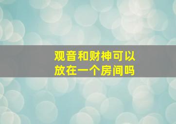 观音和财神可以放在一个房间吗