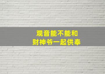 观音能不能和财神爷一起供奉