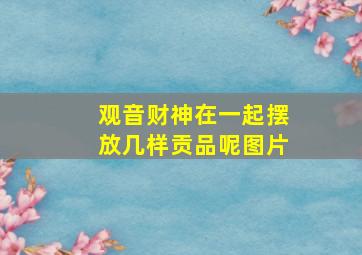 观音财神在一起摆放几样贡品呢图片