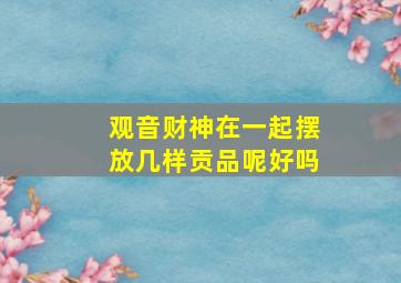 观音财神在一起摆放几样贡品呢好吗