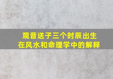 观音送子三个时辰出生在风水和命理学中的解释