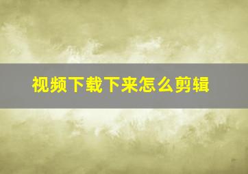 视频下载下来怎么剪辑