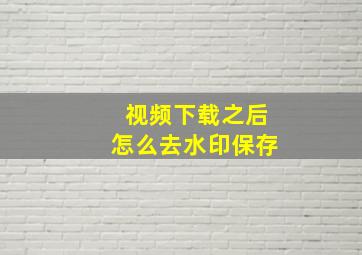 视频下载之后怎么去水印保存