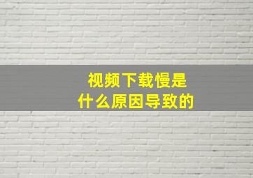 视频下载慢是什么原因导致的