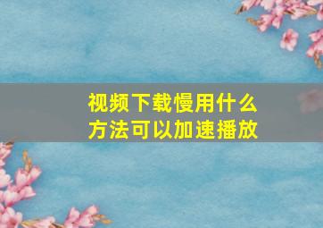 视频下载慢用什么方法可以加速播放