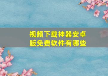 视频下载神器安卓版免费软件有哪些