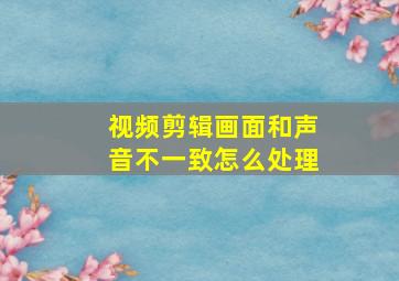 视频剪辑画面和声音不一致怎么处理