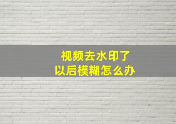 视频去水印了以后模糊怎么办