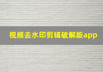 视频去水印剪辑破解版app