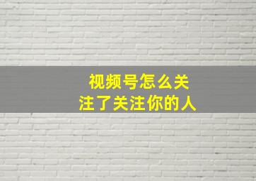 视频号怎么关注了关注你的人