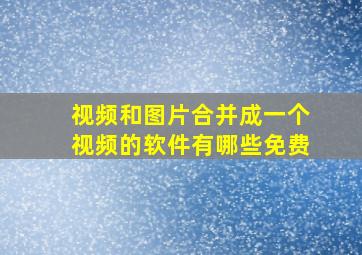 视频和图片合并成一个视频的软件有哪些免费