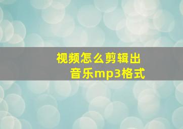 视频怎么剪辑出音乐mp3格式