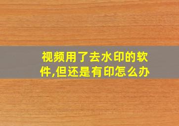 视频用了去水印的软件,但还是有印怎么办