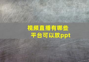 视频直播有哪些平台可以放ppt