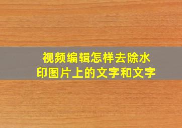 视频编辑怎样去除水印图片上的文字和文字