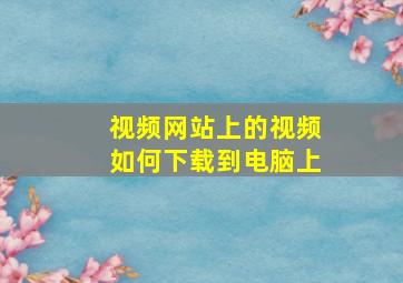 视频网站上的视频如何下载到电脑上