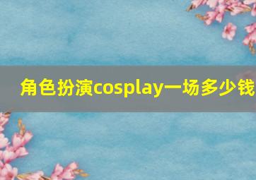 角色扮演cosplay一场多少钱