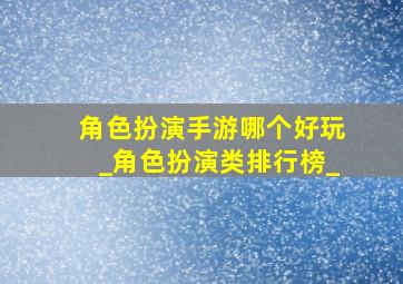 角色扮演手游哪个好玩_角色扮演类排行榜_