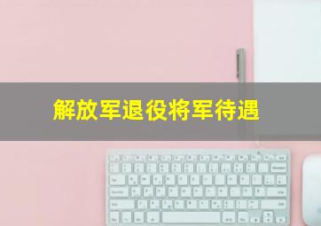 解放军退役将军待遇