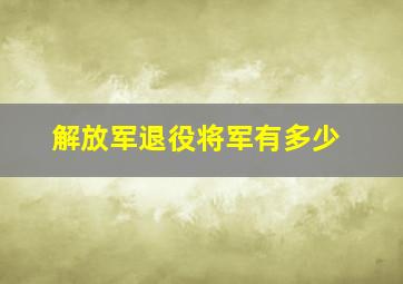 解放军退役将军有多少