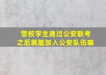 警校学生通过公安联考之后就能加入公安队伍嘛